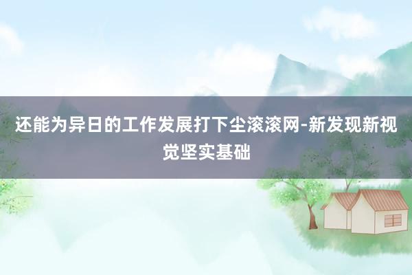还能为异日的工作发展打下尘滚滚网-新发现新视觉坚实基础