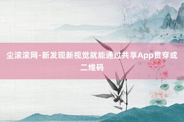 尘滚滚网-新发现新视觉就能通过共享App贯穿或二维码